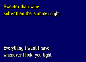 Sweeter than wine
softer than the summer night

Eve rything I want I have
whenever I hold you tight