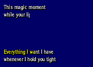 This magic moment
while youI IiI

Eve rything I want I have
whenever I hold you tight