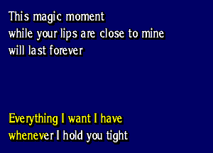 This magic moment
while youI lips am close to mine
will last forever

Eve rything I want I have
whenever I hold you tight