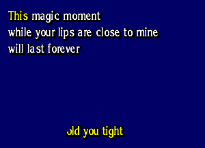 This magic moment

while youI lips am close to mine
will last forever

old you tight