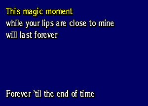 This magic moment

while youI lips am close to mine
will last forever

Forever 'til the end of time