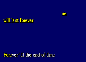 will last forever

Forever 'til the end of time