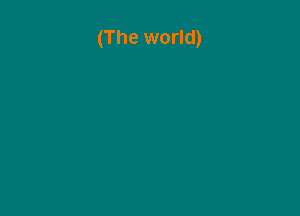 (The world)