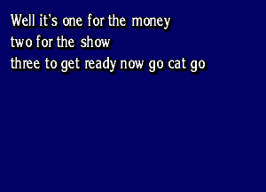 Well it's one for the money
two for the show
three to get ready now go cat go