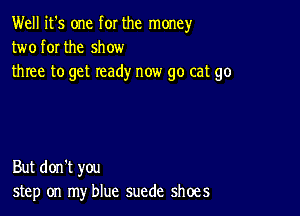 Well it's one for the money
two for the show
three to get ready now go cat go

But don't you
step on my blue suede shoes