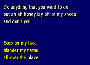 D0 anything that you want to do
but ah ah honey lay off of my shoes
and don't you

Step on my face
slander my na me
all over the place