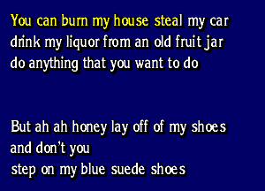 You can burn my house steal my car
dn'nk my liquor from an old fruit jar
do anything that you want to do

But ah ah honey lay off of my shoes
and don't you
step on my blue suede shoes