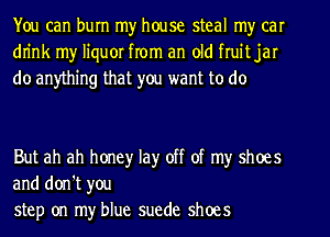 You can burn my house steal my car
dn'nk my liquor from an old fruit jar
do anything that you want to do

But ah ah honey lay off of my shoes
and don't you
step on my blue suede shoes