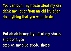 You can burn my house steal my car
dn'nk my liquor from an old fruit jar
do anything that you want to do

But ah ah honey lay off of my shoes
and don't you
step on my blue suede shoes