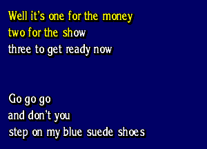 Well it's one for the money
two for the show
three to get ready now

Gogogo
and don't you
step on my blue suede shoes