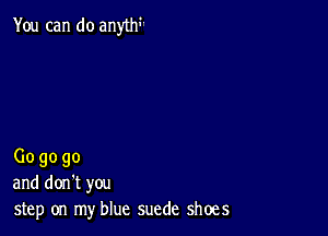 You can do myth

Gogogo
and don't you
step on my blue suede shoes