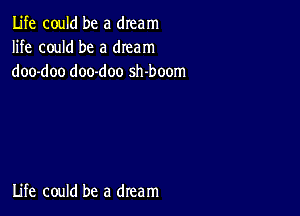 Life could be a dream
life could be a dream
doo-doo doo-doo sh-boom

Life could be a dream