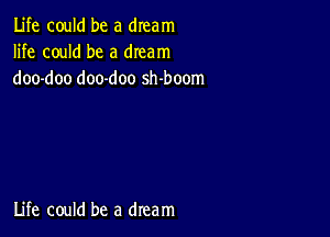 Life could be a dream
life could be a dream
doo-doo doo-doo sh-boom

Life could be a dream