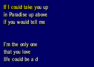 If I could take you up
in Paradise up above
if you would tell me

I'm the only one
that you love
life could be a d