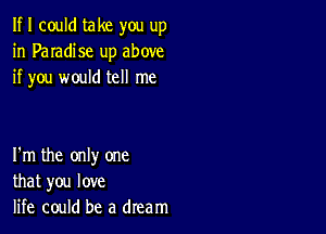 If I could take you up
in Paradise up above
if you would tell me

I'm the only one
that you love
life could be a dream