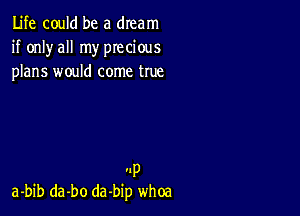 Life could be a dream
if only all my precious
plans would come true

'Ip
a-bib da-bo dabip whoa