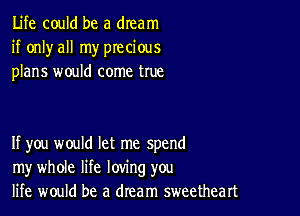 Life could be a dream
if onlyall my precious
plans would come true

If you would let me spend
my whole life loving you
life would be a dream sweetheart