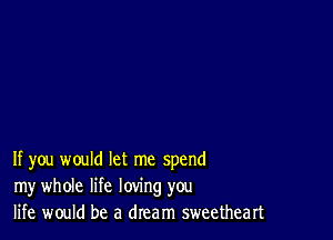 If you would let me spend
my whole life loving you
life would be a dream sweetheart