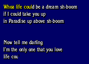 Whoa life could be a dream sh-boom
if I could take you up
in Paradise up above sh-boom

Now tell me darling
I'm the only one that you love
life cou