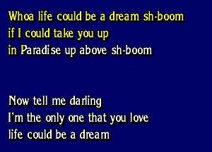 Whoa life could be a dream sh-boom
if I could take you up
in Paradise up above sh-boom

Now tell me darling
I'm the only one that you love
life could be a dream