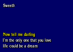 Now tell me darling
I'm the only one that you love
life could be a dream