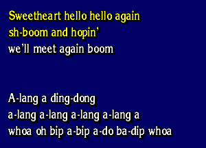 Sweetheart hello hello again
sh-boom and hopin'
we'll meet again boom

A-Iang a ding-dong
a-Iang a-lang a-Iang a-Iang a
whoa oh bip a-bip a-do ba-dip whoa