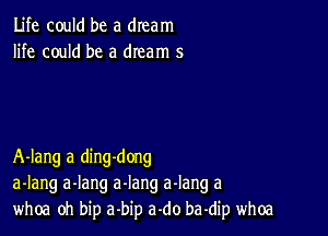 Life could be a dream
life could be a dream 5

A-Iang a ding-dong
a-Iang a-Iang a-Iang a-lang a
whoa oh bip a'bip a.do ba-dip whoa