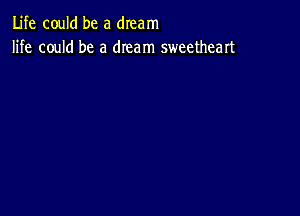 Life could be a dream
life could be a dream sweetheart