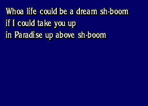 Whoa life could be a dream sh-boom
if I could take you up
in Paradise up above sh-boom