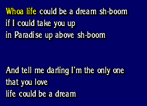 Whoa life could be a dream sh-boom
if I could take you up
in Paradise up above sh-boom

And tell me darling I'm the only one
that you love
life could be a dream