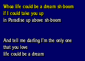 Whoa life could be a dream sh-boom
if I could take you up
in Paradise up above sh-boom

And tell me darling I'm the only one
that you love
life could be a dream