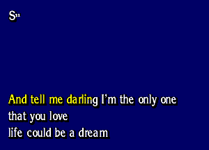 And tell me darling I'm the only one
that you love

life could be a dream