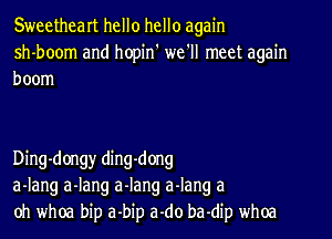 Sweetheart hello hello again
sh-boom and hopin' we'll meet again
boom

Ding-dongy ding-dong
a-Iang a-Iang a-Iang a-Iang .3
oh whoa bip a-bip a-do ba-dip whoa