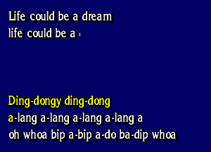 Life could be a dream
life could be a -

Ding-dongy ding-dong
a-Iang a-Iang a-Iang a-lang a
oh whoa bip a'bip a.do ba-dip whoa