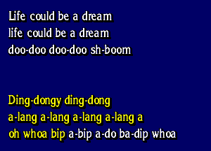 Life could be a dream
life could be a dream
doo-doo doo-doo sh-boom

Ding-dongy ding-dong
a-Iang a-lang a-Iang a-Iang .3
oh whoa bip a-bip a-do ba-dip whoa