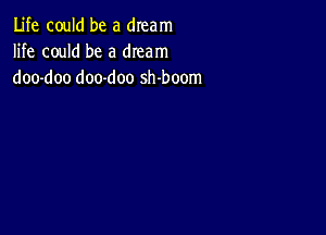 Life could be a dream
life could be a dream
doo-doo doo-doo sh-boom