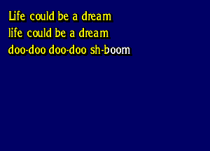 Life could be a dream
life could be a dream
doo-doo doo-doo sh-boom