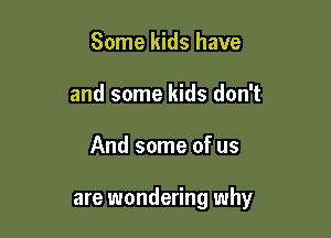 Some kids have
and some kids don't

And some of us

are wondering why