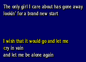 The onlyr girl I care about has gone awayr
lookin' for a brand new start

Iwish that it would go and let me
03' in vain
and let me be alone again