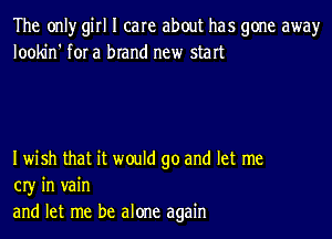 The onlyr girl I care about has gone awayr
lookin' for a brand new start

Iwish that it would go and let me
03' in vain
and let me be alone again