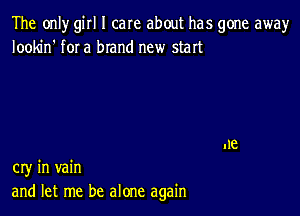 The only girl I care about has gone away
Iookin' f0I a brand new start

cry in vain
and let me be alone again