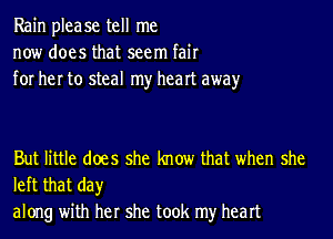 Rain please tell me
now does that seem fair
for her to steal my heart awayr

But little does she know that when she

left that day
along with her she took my heart