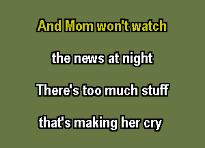 And Mom won't watch
the news at night

There's too much stuff

thafs making her cry