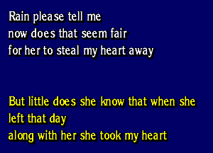 Rain please tell me
now does that seem fair
for her to steal my heart awayr

But little does she know that when she

left that day
along with her she took my heart