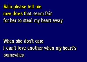 Rain please tell me
now does that seem fair
for her to steal my heart away

When she don't care
I can't love another when my heart's
somewhen