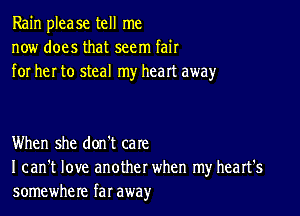 Rain please tell me
now does that seem fair
for her to steal my heart away

When she don't care
I can't love another when my heart's
somewhere far away