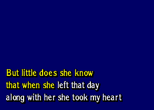 But little does she know
that when she left that day
along with her she took my heart