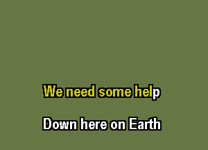 We need some help

Down here on Earth