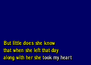 But little does she know
that when she left that day
along with her she took my heart