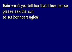 Rain won't you tell her that I love her 50
please ask the sun
to set her heart aglow